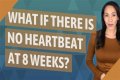 What is the reason of no heartbeat at 8 weeks?